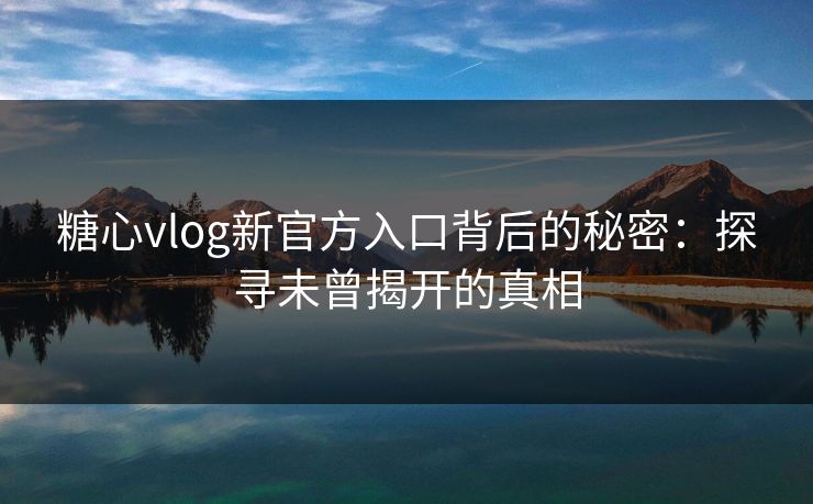 糖心vlog新官方入口背后的秘密：探寻未曾揭开的真相
