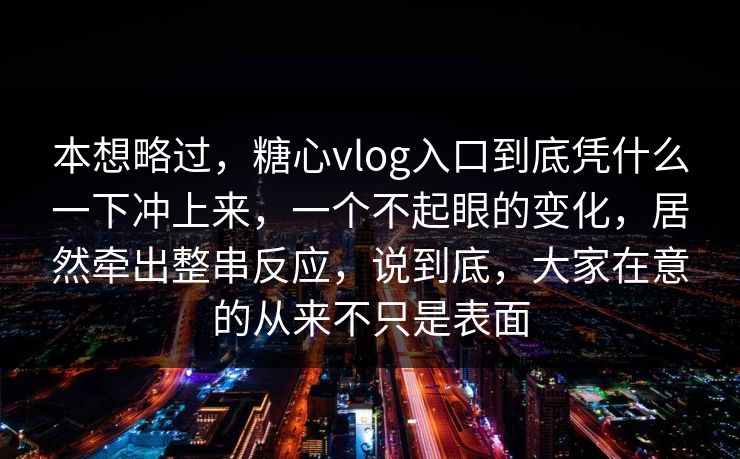 本想略过，糖心vlog入口到底凭什么一下冲上来，一个不起眼的变化，居然牵出整串反应，说到底，大家在意的从来不只是表面