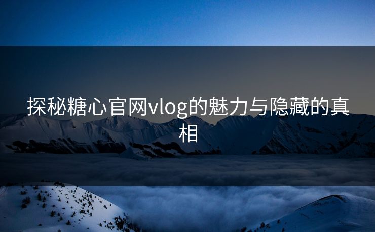 探秘糖心官网vlog的魅力与隐藏的真相