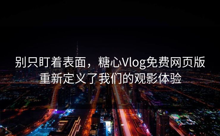 别只盯着表面，糖心Vlog免费网页版重新定义了我们的观影体验