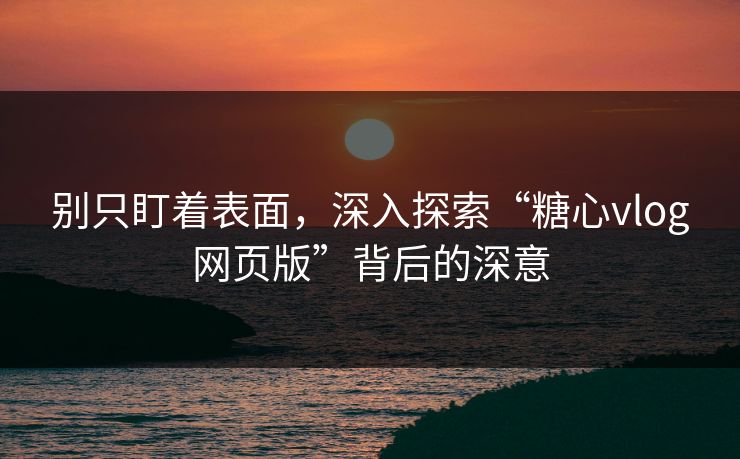 别只盯着表面，深入探索“糖心vlog网页版”背后的深意