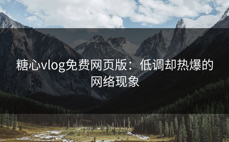 糖心vlog免费网页版：低调却热爆的网络现象