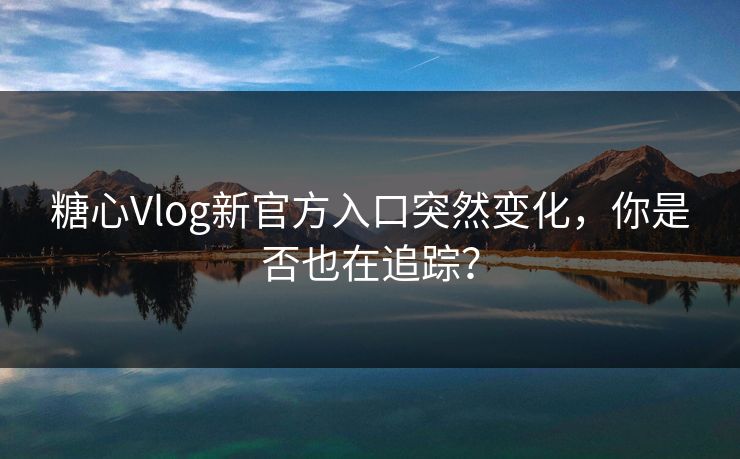 糖心Vlog新官方入口突然变化，你是否也在追踪？