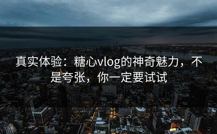 真实体验：糖心vlog的神奇魅力，不是夸张，你一定要试试