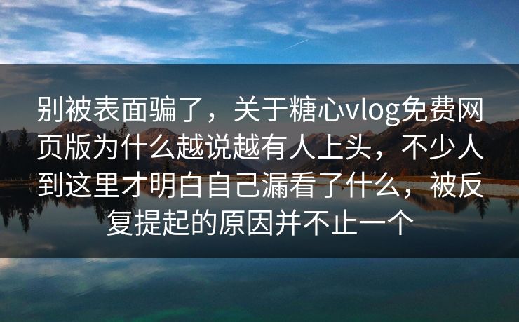 别被表面骗了，关于糖心vlog免费网页版为什么越说越有人上头，不少人到这里才明白自己漏看了什么，被反复提起的原因并不止一个