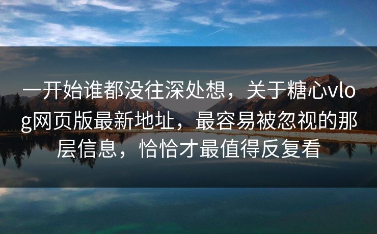一开始谁都没往深处想，关于糖心vlog网页版最新地址，最容易被忽视的那层信息，恰恰才最值得反复看
