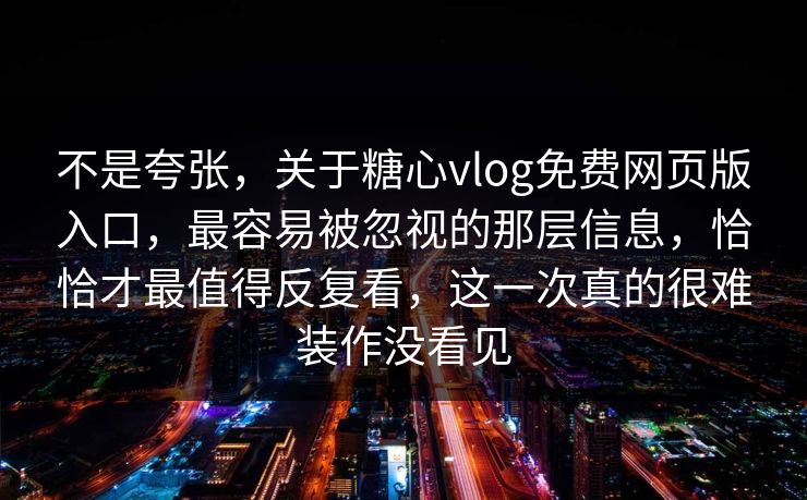 不是夸张，关于糖心vlog免费网页版入口，最容易被忽视的那层信息，恰恰才最值得反复看，这一次真的很难装作没看见
