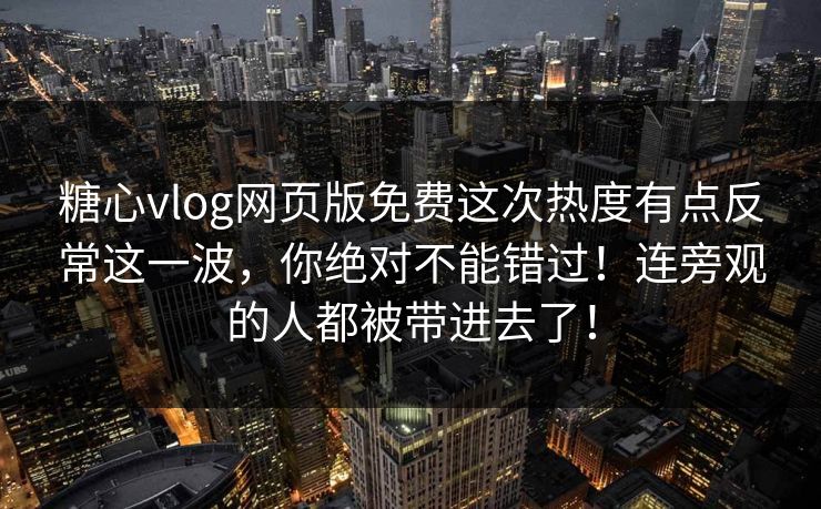 糖心vlog网页版免费这次热度有点反常这一波，你绝对不能错过！连旁观的人都被带进去了！