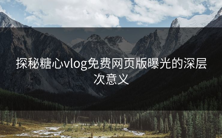 探秘糖心vlog免费网页版曝光的深层次意义