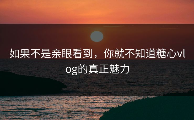 如果不是亲眼看到，你就不知道糖心vlog的真正魅力