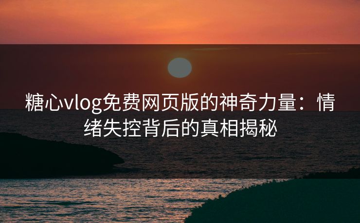 糖心vlog免费网页版的神奇力量：情绪失控背后的真相揭秘