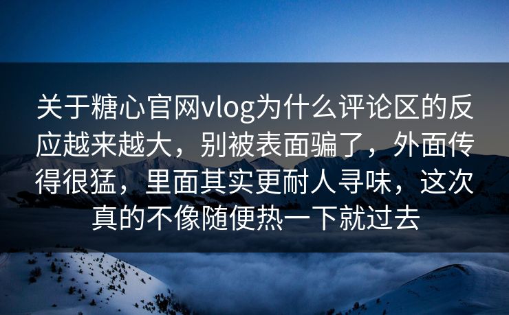 关于糖心官网vlog为什么评论区的反应越来越大，别被表面骗了，外面传得很猛，里面其实更耐人寻味，这次真的不像随便热一下就过去