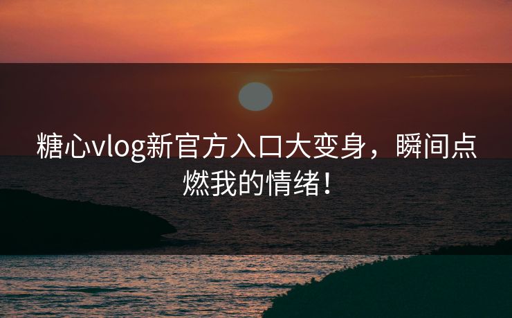 糖心vlog新官方入口大变身，瞬间点燃我的情绪！