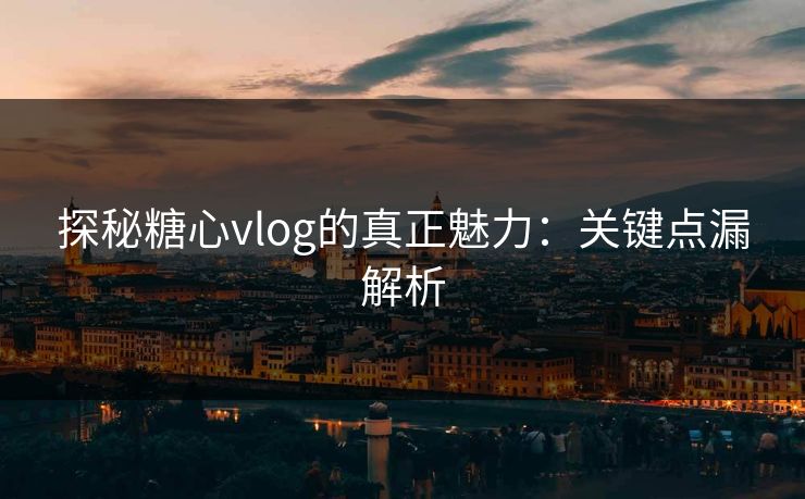探秘糖心vlog的真正魅力：关键点漏解析