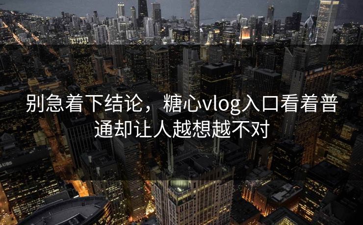 别急着下结论，糖心vlog入口看着普通却让人越想越不对