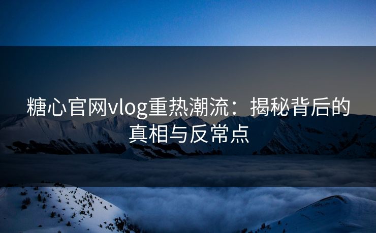 糖心官网vlog重热潮流：揭秘背后的真相与反常点