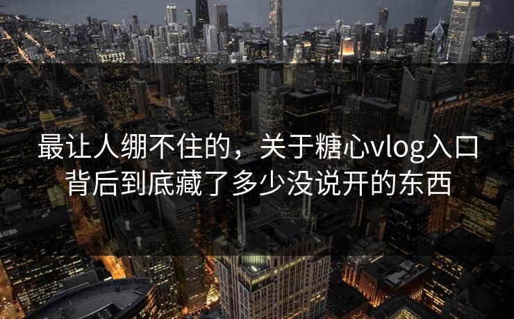 最让人绷不住的，关于糖心vlog入口背后到底藏了多少没说开的东西