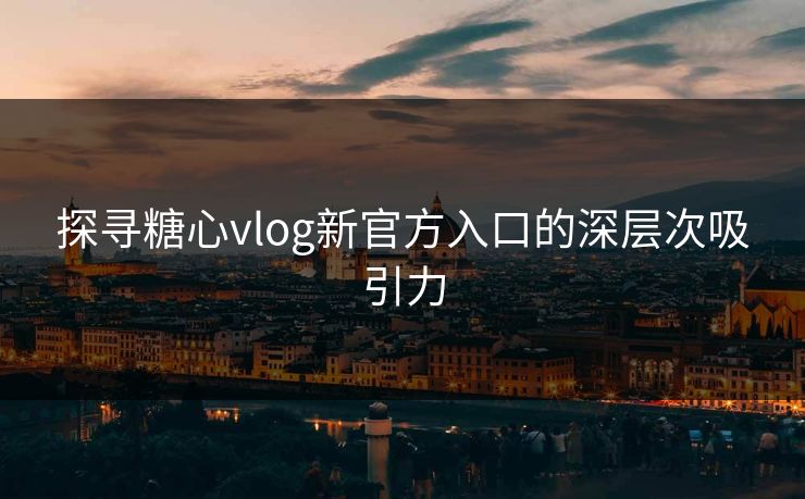 探寻糖心vlog新官方入口的深层次吸引力