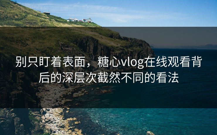 别只盯着表面，糖心vlog在线观看背后的深层次截然不同的看法