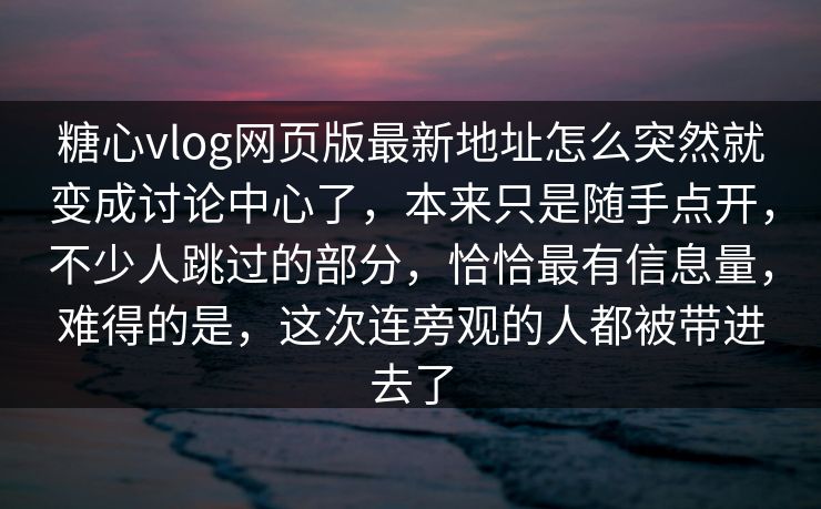 糖心vlog网页版最新地址怎么突然就变成讨论中心了，本来只是随手点开，不少人跳过的部分，恰恰最有信息量，难得的是，这次连旁观的人都被带进去了