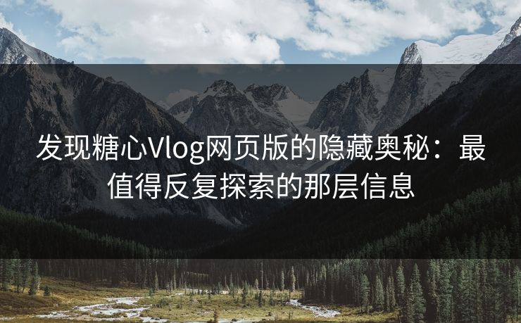 发现糖心Vlog网页版的隐藏奥秘：最值得反复探索的那层信息
