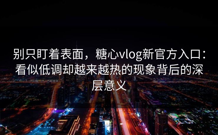 别只盯着表面，糖心vlog新官方入口：看似低调却越来越热的现象背后的深层意义