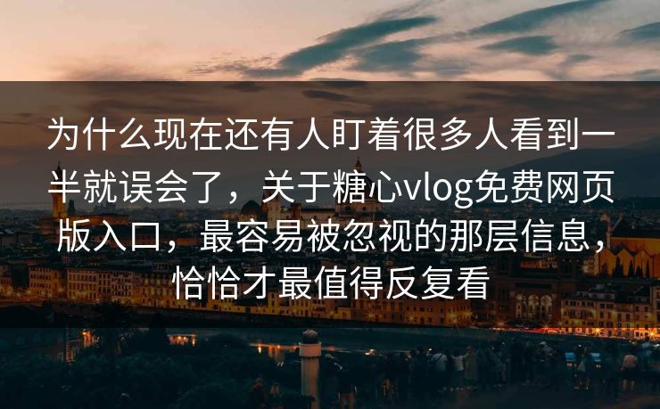 为什么现在还有人盯着很多人看到一半就误会了，关于糖心vlog免费网页版入口，最容易被忽视的那层信息，恰恰才最值得反复看