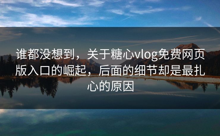 谁都没想到，关于糖心vlog免费网页版入口的崛起，后面的细节却是最扎心的原因