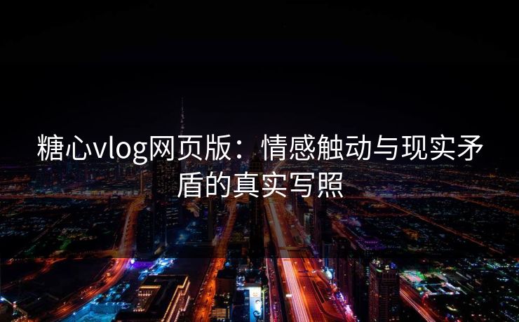 糖心vlog网页版：情感触动与现实矛盾的真实写照