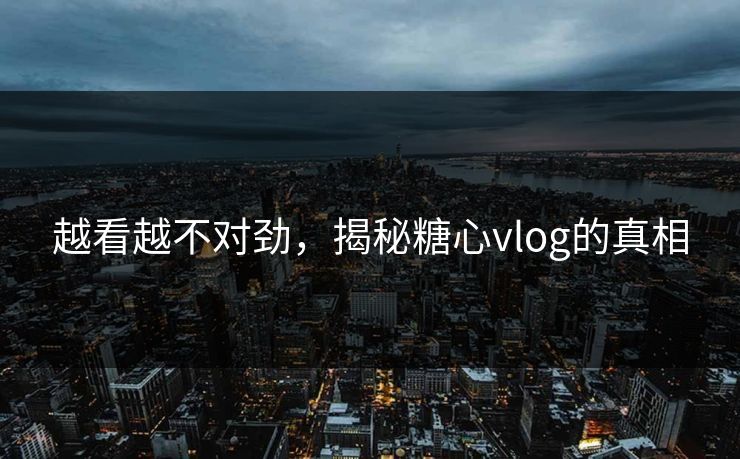 越看越不对劲，揭秘糖心vlog的真相