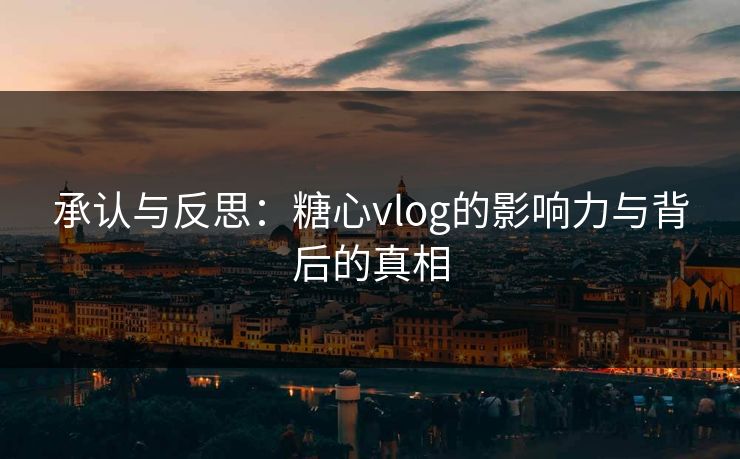 承认与反思：糖心vlog的影响力与背后的真相