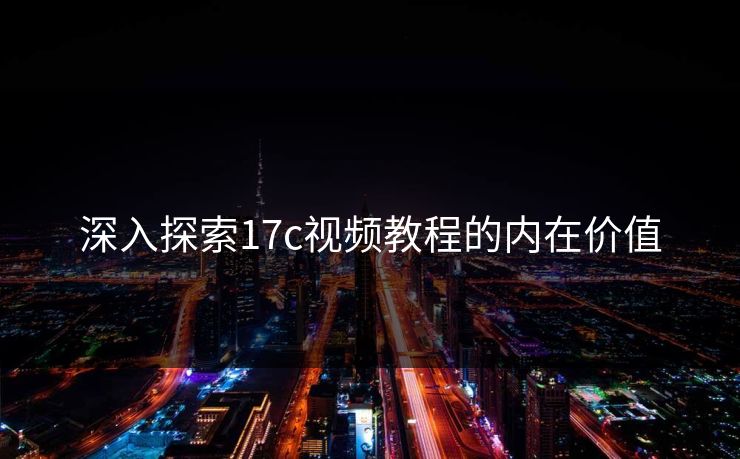 深入探索17c视频教程的内在价值