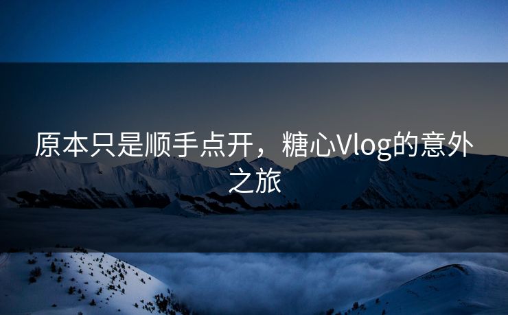 原本只是顺手点开，糖心Vlog的意外之旅