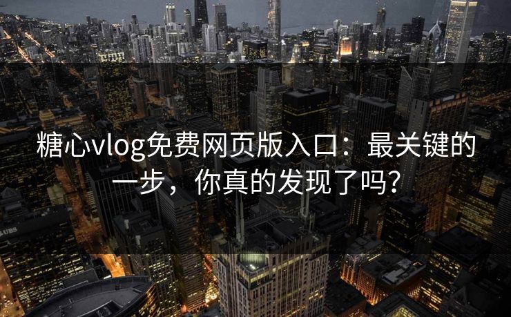 糖心vlog免费网页版入口：最关键的一步，你真的发现了吗？