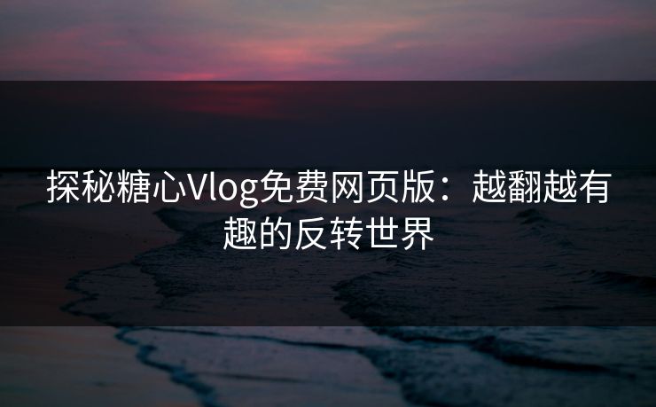 探秘糖心Vlog免费网页版：越翻越有趣的反转世界