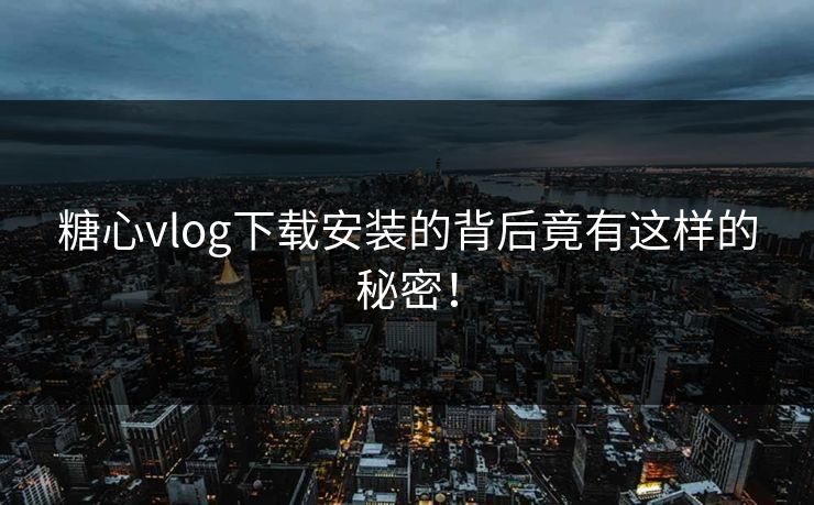 糖心vlog下载安装的背后竟有这样的秘密！
