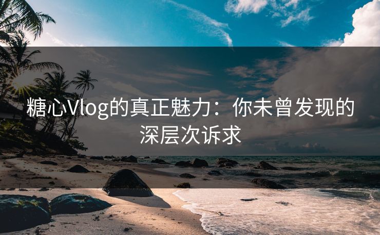 糖心Vlog的真正魅力：你未曾发现的深层次诉求