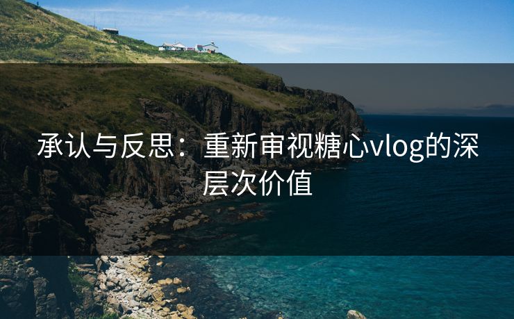 承认与反思：重新审视糖心vlog的深层次价值