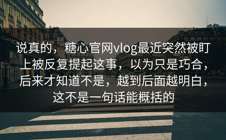 说真的，糖心官网vlog最近突然被盯上被反复提起这事，以为只是巧合，后来才知道不是，越到后面越明白，这不是一句话能概括的