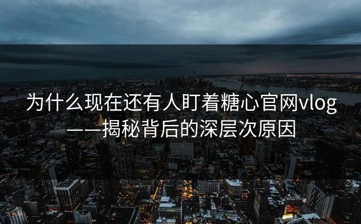为什么现在还有人盯着糖心官网vlog——揭秘背后的深层次原因