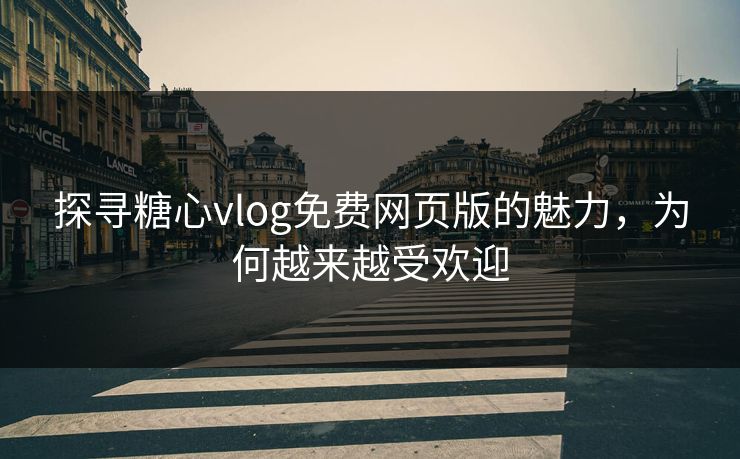 探寻糖心vlog免费网页版的魅力，为何越来越受欢迎
