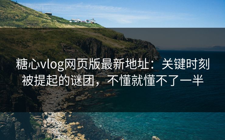 糖心vlog网页版最新地址：关键时刻被提起的谜团，不懂就懂不了一半