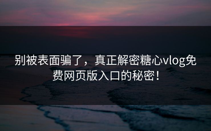 别被表面骗了，真正解密糖心vlog免费网页版入口的秘密！