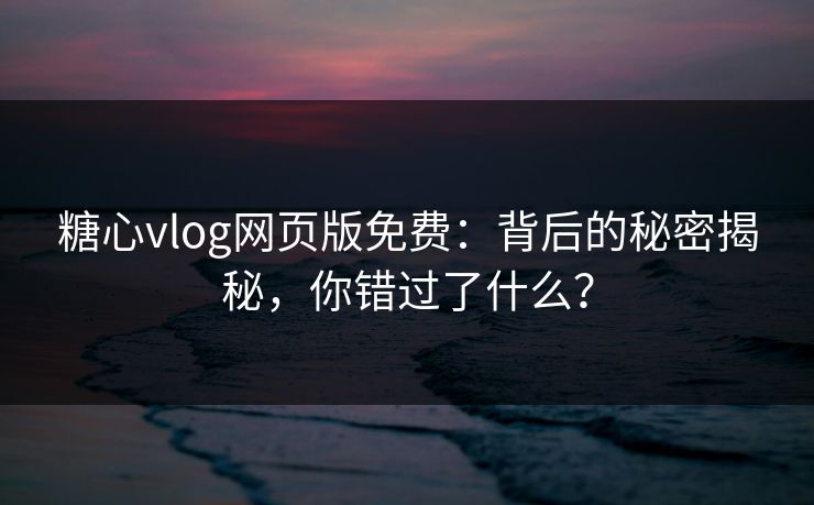 糖心vlog网页版免费：背后的秘密揭秘，你错过了什么？