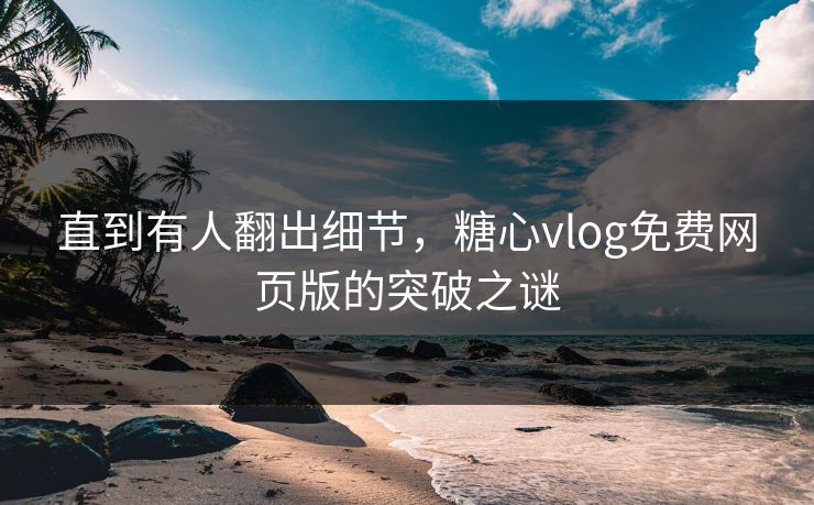 直到有人翻出细节，糖心vlog免费网页版的突破之谜