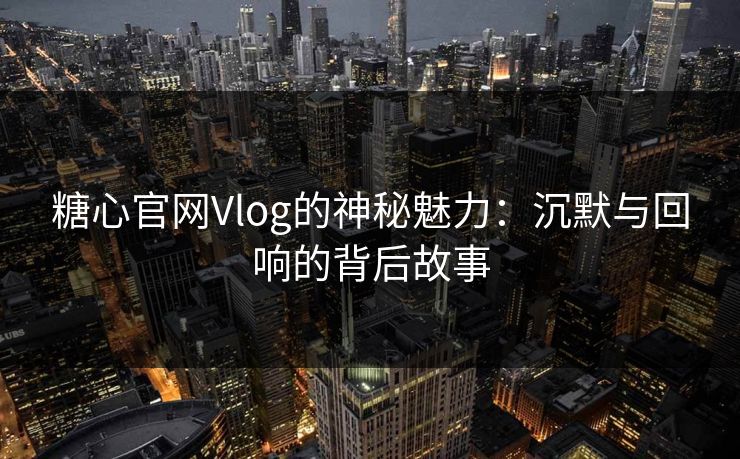 糖心官网Vlog的神秘魅力：沉默与回响的背后故事