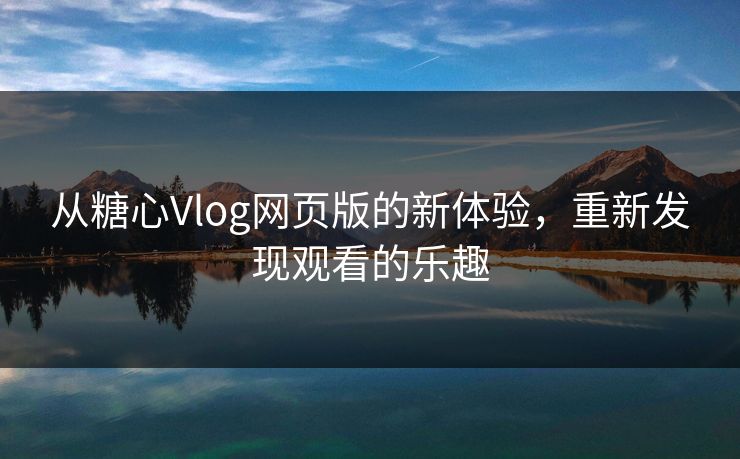 从糖心Vlog网页版的新体验，重新发现观看的乐趣