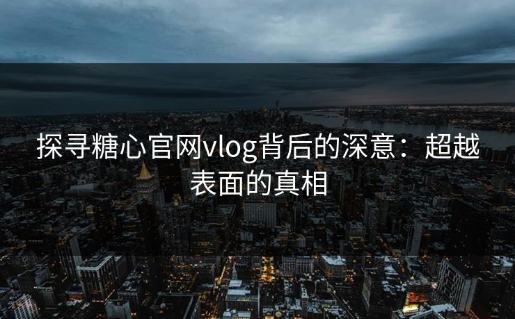 探寻糖心官网vlog背后的深意：超越表面的真相