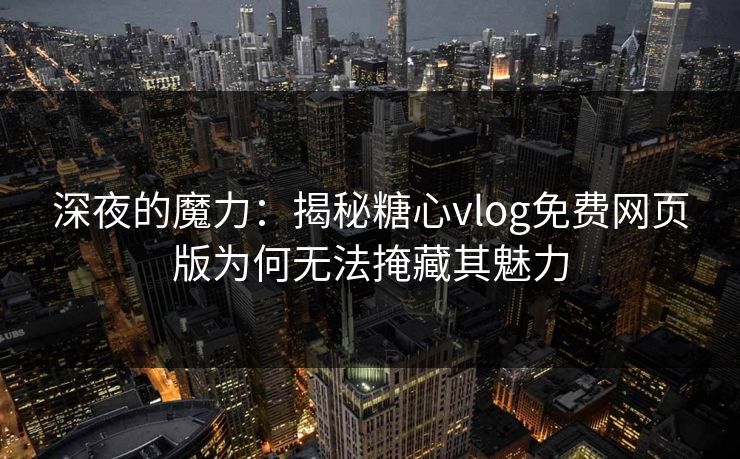 深夜的魔力：揭秘糖心vlog免费网页版为何无法掩藏其魅力