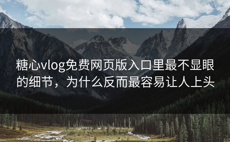 糖心vlog免费网页版入口里最不显眼的细节，为什么反而最容易让人上头